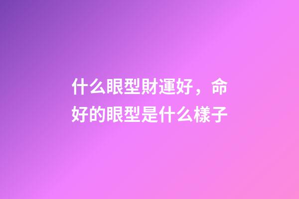 什么眼型財運好，命好的眼型是什么樣子
