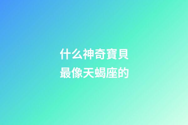 什么神奇寶貝最像天蝎座的-第1張-星座運勢-玄機派