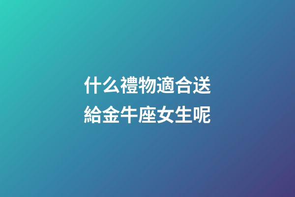什么禮物適合送給金牛座女生呢-第1張-星座運(yùn)勢(shì)-玄機(jī)派