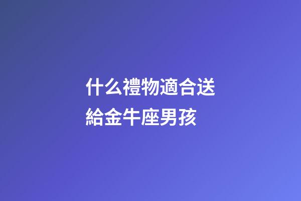 什么禮物適合送給金牛座男孩-第1張-星座運勢-玄機派