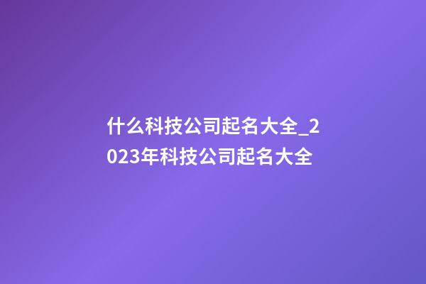 什么科技公司起名大全_2023年科技公司起名大全