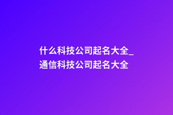 什么科技公司起名大全_通信科技公司起名大全