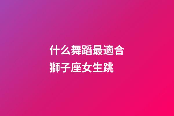 什么舞蹈最適合獅子座女生跳-第1張-星座運勢-玄機派