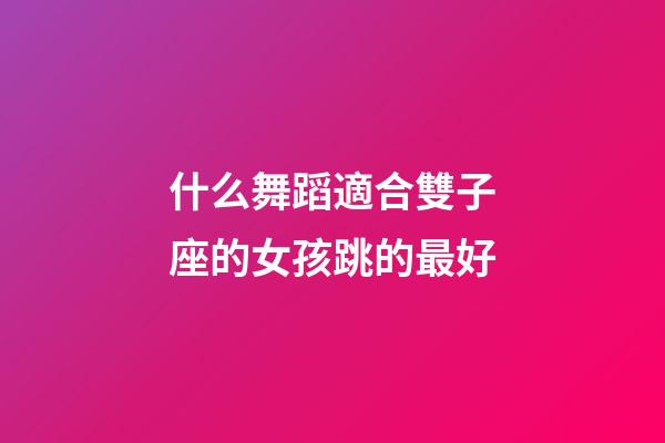 什么舞蹈適合雙子座的女孩跳的最好