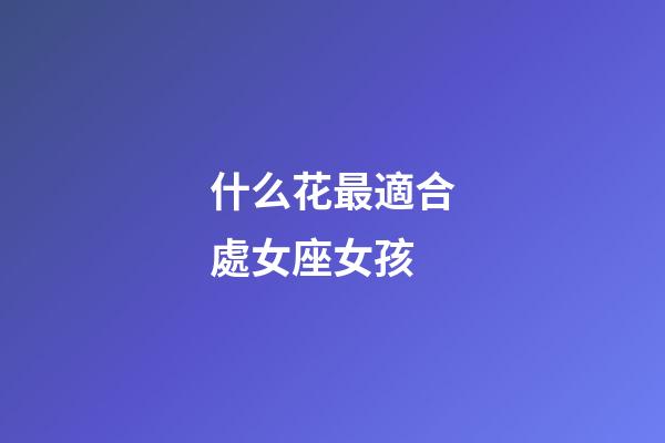什么花最適合處女座女孩-第1張-星座運勢-玄機派