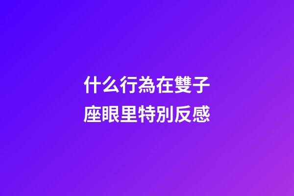 什么行為在雙子座眼里特別反感-第1張-星座運(yùn)勢(shì)-玄機(jī)派