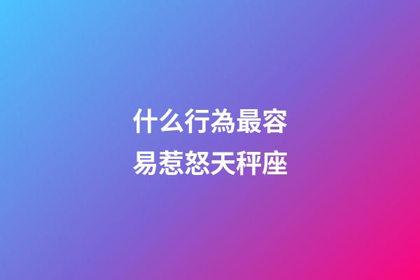 什么行為最容易惹怒天秤座-第1張-星座運(yùn)勢(shì)-玄機(jī)派