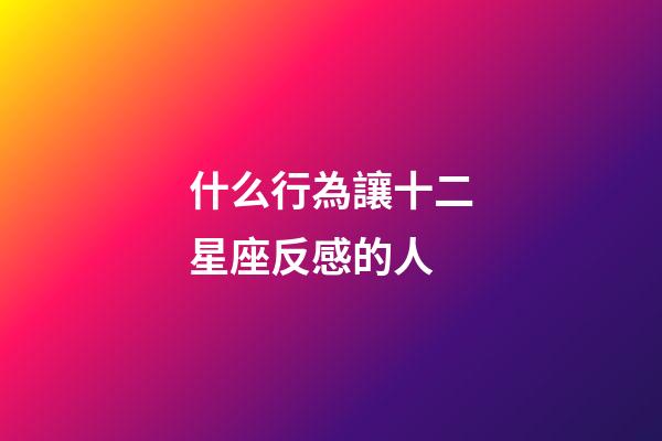 什么行為讓十二星座反感的人-第1張-星座運勢-玄機派