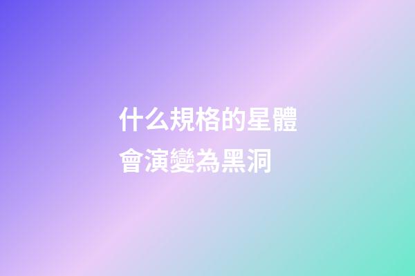 什么規格的星體會演變為黑洞-第1張-星座運勢-玄機派