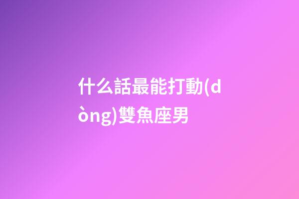 什么話最能打動(dòng)雙魚座男-第1張-星座運(yùn)勢(shì)-玄機(jī)派