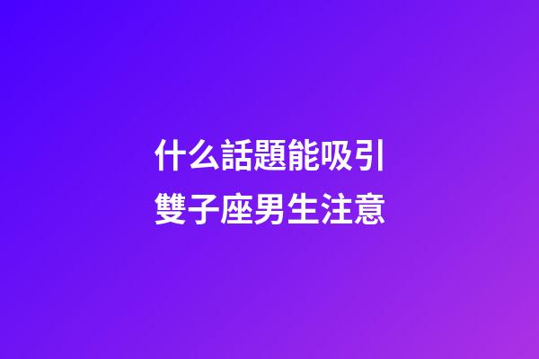 什么話題能吸引雙子座男生注意-第1張-星座運(yùn)勢-玄機(jī)派