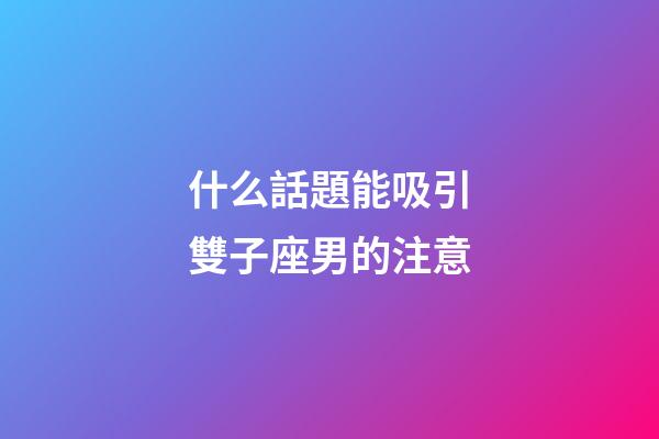 什么話題能吸引雙子座男的注意-第1張-星座運勢-玄機派