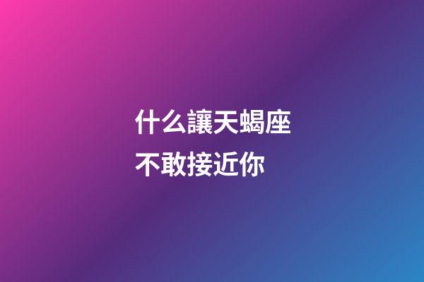 什么讓天蝎座不敢接近你-第1張-星座運勢-玄機派