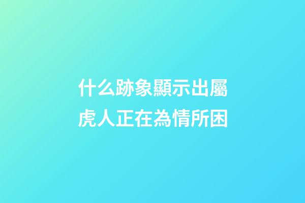 什么跡象顯示出屬虎人正在為情所困