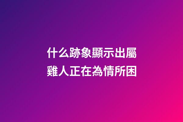 什么跡象顯示出屬雞人正在為情所困