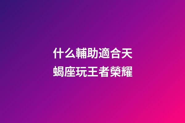 什么輔助適合天蝎座玩王者榮耀-第1張-星座運勢-玄機派