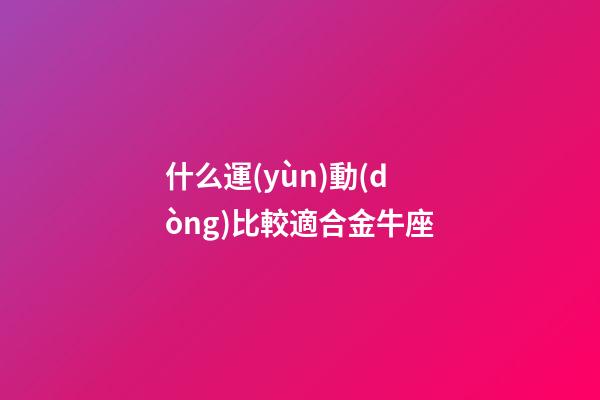 什么運(yùn)動(dòng)比較適合金牛座-第1張-星座運(yùn)勢-玄機(jī)派