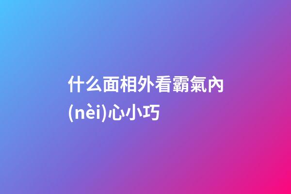 什么面相外看霸氣內(nèi)心小巧