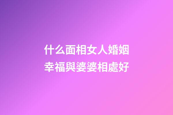 什么面相女人婚姻幸福與婆婆相處好