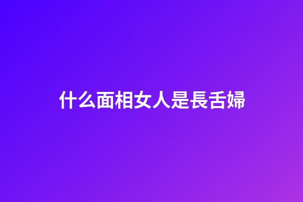 什么面相女人是長舌婦