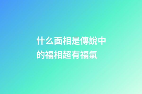 什么面相是傳說中的福相超有福氣