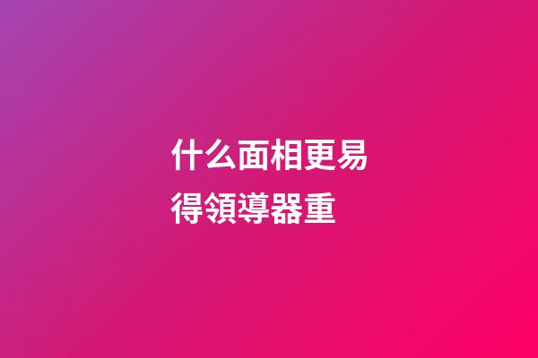 什么面相更易得領導器重