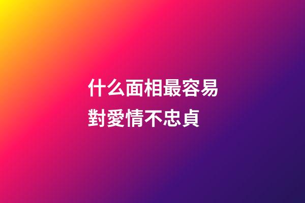 什么面相最容易對愛情不忠貞