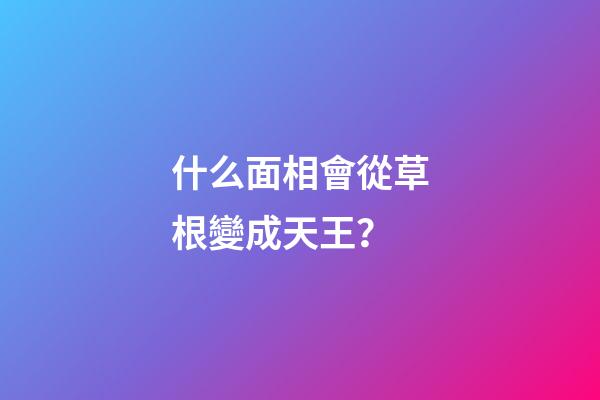 什么面相會從草根變成天王？