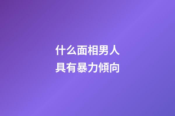 什么面相男人具有暴力傾向