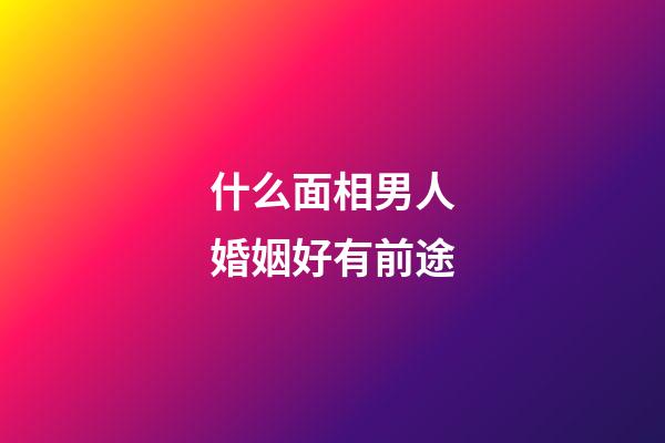 什么面相男人婚姻好有前途
