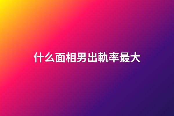 什么面相男出軌率最大