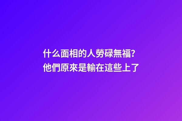 什么面相的人勞碌無福？他們原來是輸在這些上了