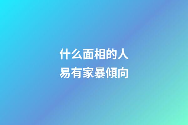 什么面相的人易有家暴傾向