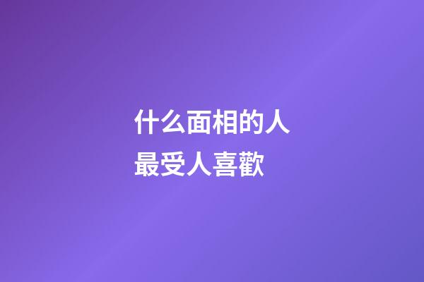 什么面相的人最受人喜歡
