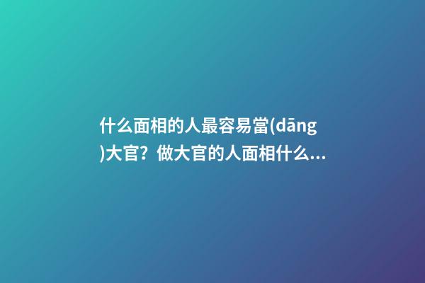 什么面相的人最容易當(dāng)大官？做大官的人面相什么樣？