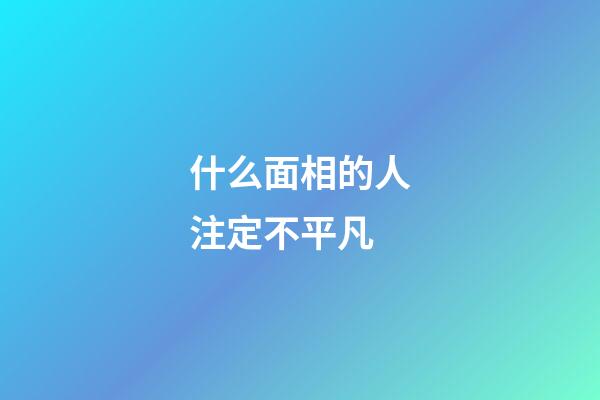 什么面相的人注定不平凡