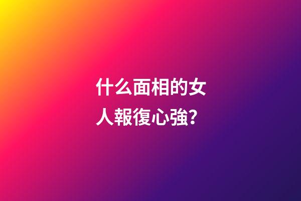 什么面相的女人報復心強？
