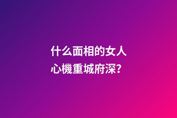 什么面相的女人心機重城府深？