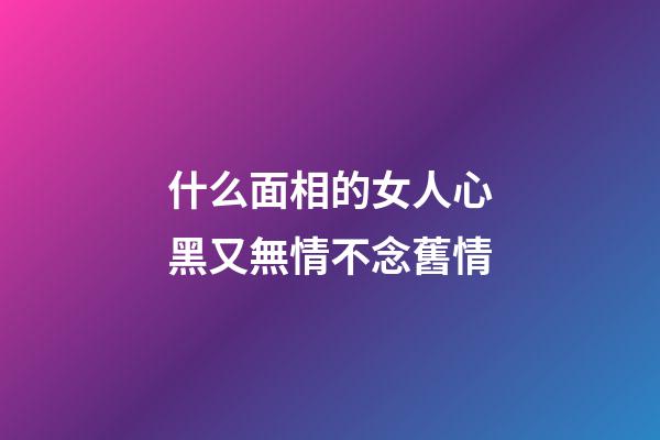 什么面相的女人心黑又無情不念舊情