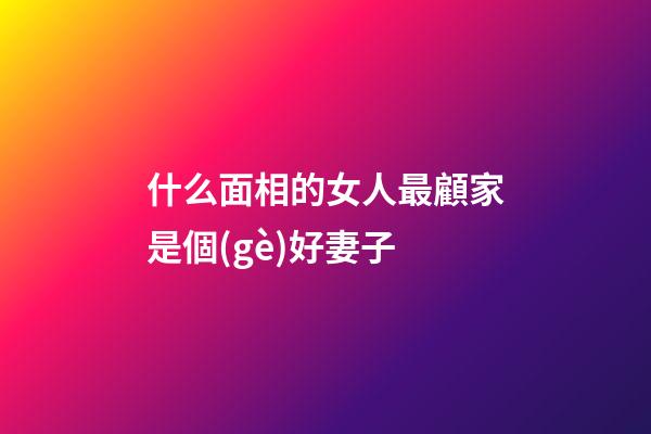 什么面相的女人最顧家是個(gè)好妻子