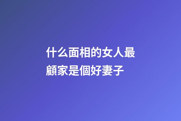 什么面相的女人最顧家是個好妻子