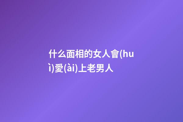 什么面相的女人會(huì)愛(ài)上老男人