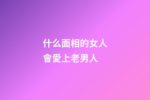 什么面相的女人會愛上老男人