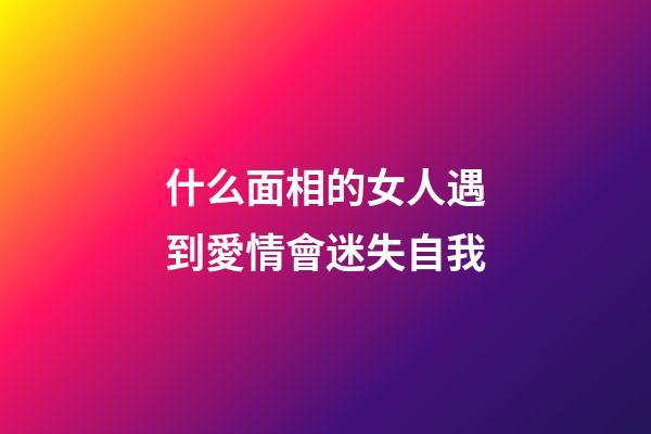 什么面相的女人遇到愛情會迷失自我