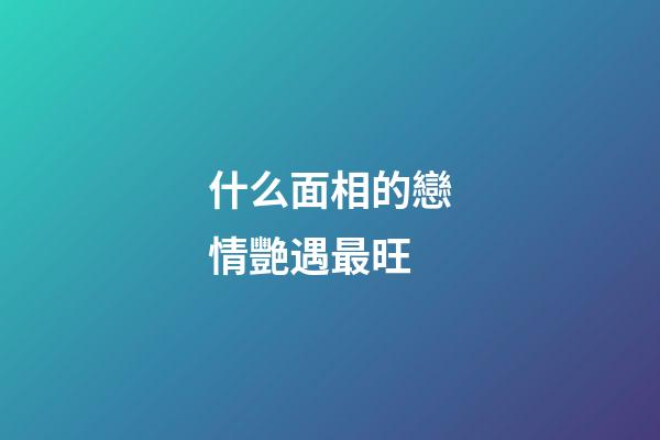 什么面相的戀情艷遇最旺