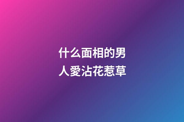什么面相的男人愛沾花惹草