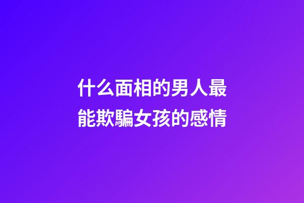 什么面相的男人最能欺騙女孩的感情