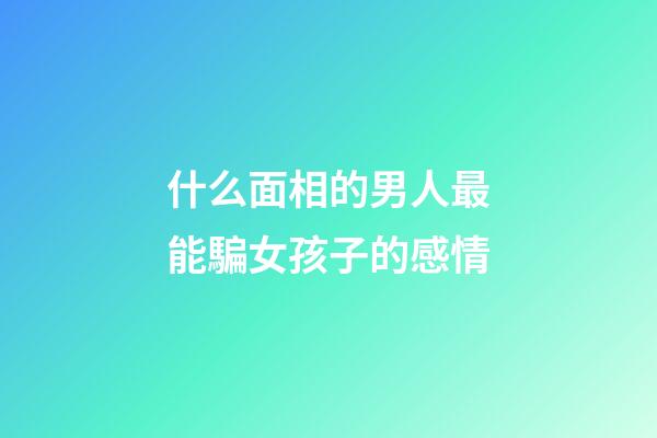 什么面相的男人最能騙女孩子的感情