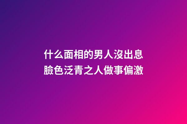 什么面相的男人沒出息?臉色泛青之人做事偏激