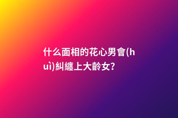什么面相的花心男會(huì)糾纏上大齡女？